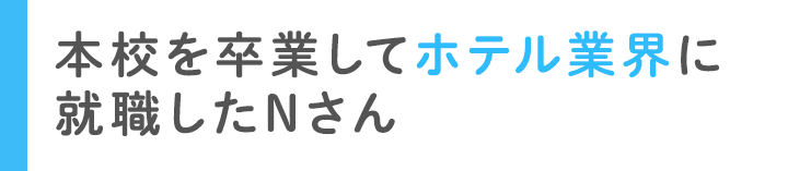 本校を卒業してホテル業界に就職したNさん
