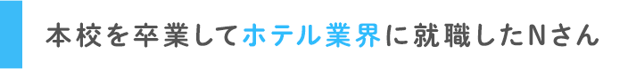 本校を卒業してホテル業界に就職したNさん