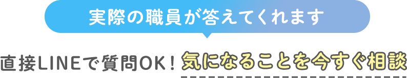 実際の職員が答えてくれます 直接LINEで質問OK!気になることを今すぐ相談
