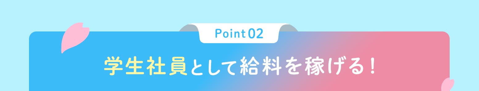 ポイント02学生社員として給料を稼げる！