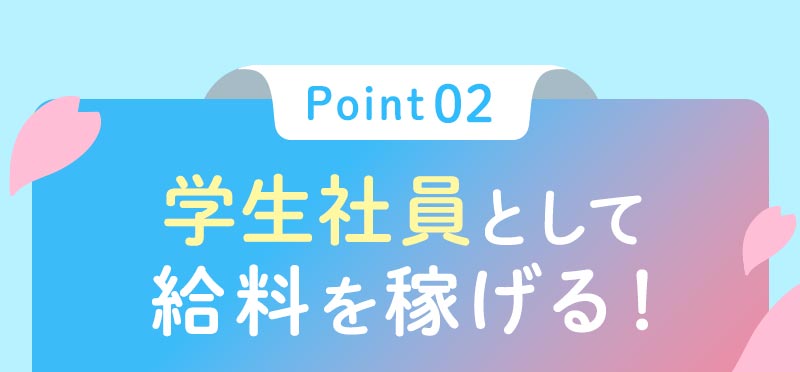 ポイント02学生社員として給料を稼げる！