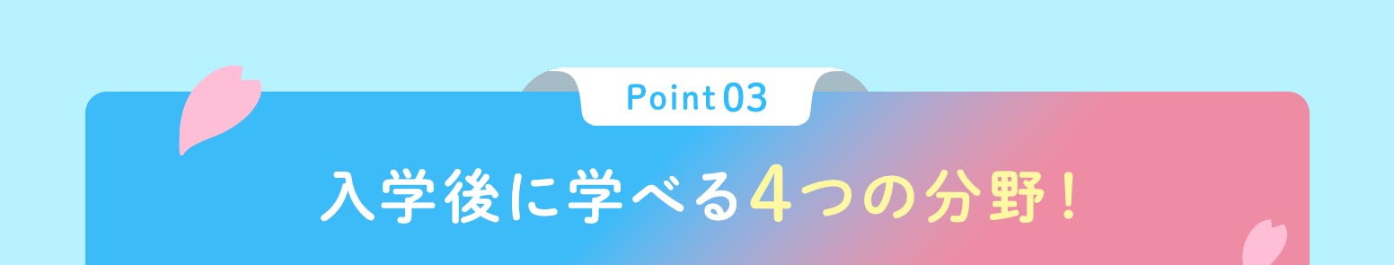 ポイント03入学後に選べる4つの分野！