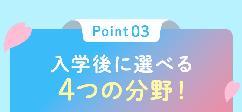 ポイント03入学後に選べる4つの分野！